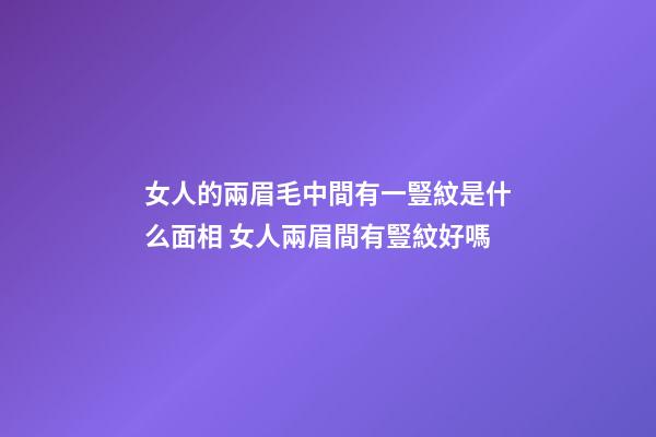 女人的兩眉毛中間有一豎紋是什么面相 女人兩眉間有豎紋好嗎